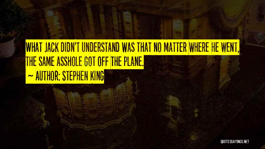 Stephen King Quotes: What Jack Didn't Understand Was That No Matter Where He Went, The Same Asshole Got Off The Plane.