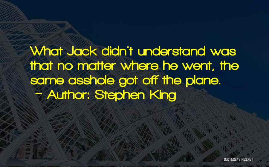 Stephen King Quotes: What Jack Didn't Understand Was That No Matter Where He Went, The Same Asshole Got Off The Plane.