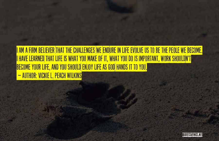 Vickie L. Peach Wilkins Quotes: I Am A Firm Believer That The Challenges We Endure In Life Evolve Us To Be The Peole We Become.