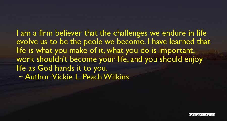 Vickie L. Peach Wilkins Quotes: I Am A Firm Believer That The Challenges We Endure In Life Evolve Us To Be The Peole We Become.