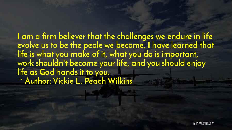 Vickie L. Peach Wilkins Quotes: I Am A Firm Believer That The Challenges We Endure In Life Evolve Us To Be The Peole We Become.