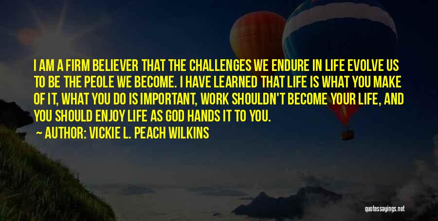 Vickie L. Peach Wilkins Quotes: I Am A Firm Believer That The Challenges We Endure In Life Evolve Us To Be The Peole We Become.