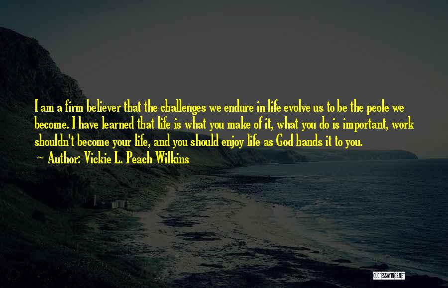 Vickie L. Peach Wilkins Quotes: I Am A Firm Believer That The Challenges We Endure In Life Evolve Us To Be The Peole We Become.