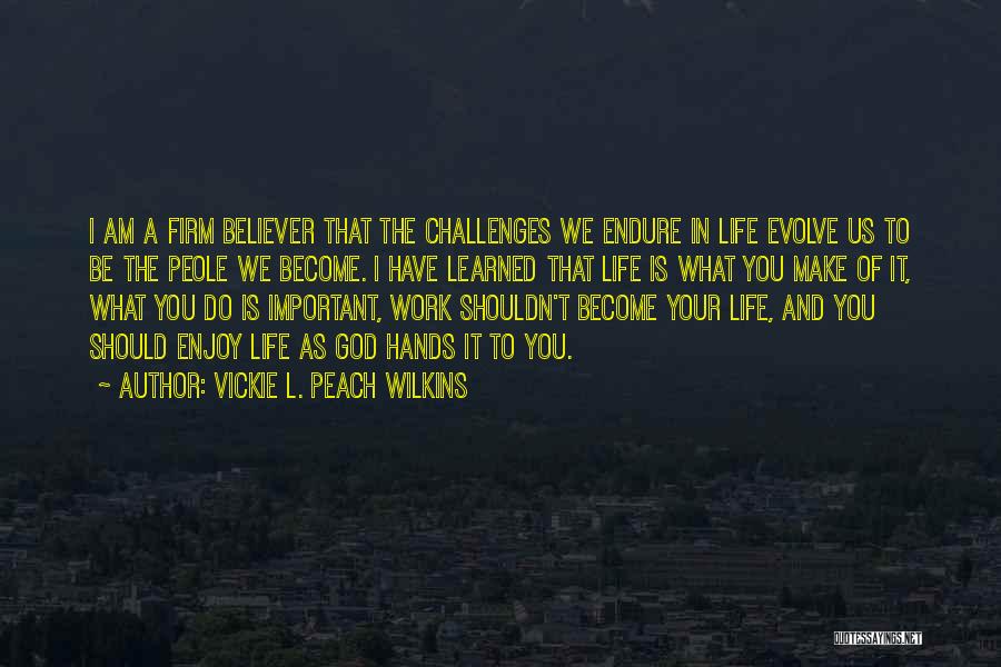 Vickie L. Peach Wilkins Quotes: I Am A Firm Believer That The Challenges We Endure In Life Evolve Us To Be The Peole We Become.
