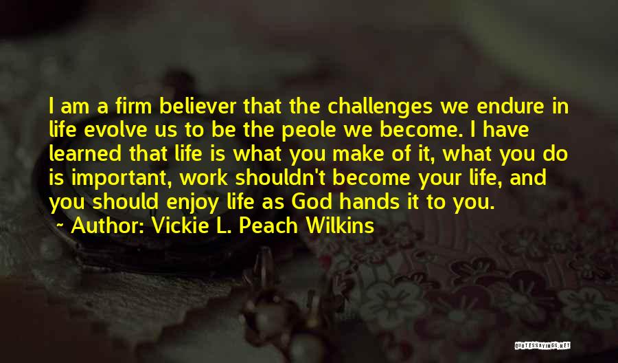 Vickie L. Peach Wilkins Quotes: I Am A Firm Believer That The Challenges We Endure In Life Evolve Us To Be The Peole We Become.