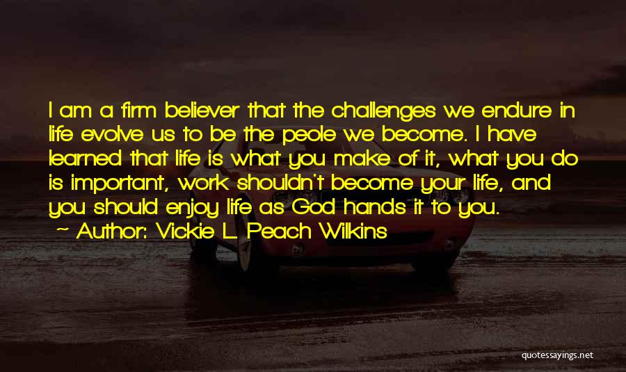 Vickie L. Peach Wilkins Quotes: I Am A Firm Believer That The Challenges We Endure In Life Evolve Us To Be The Peole We Become.