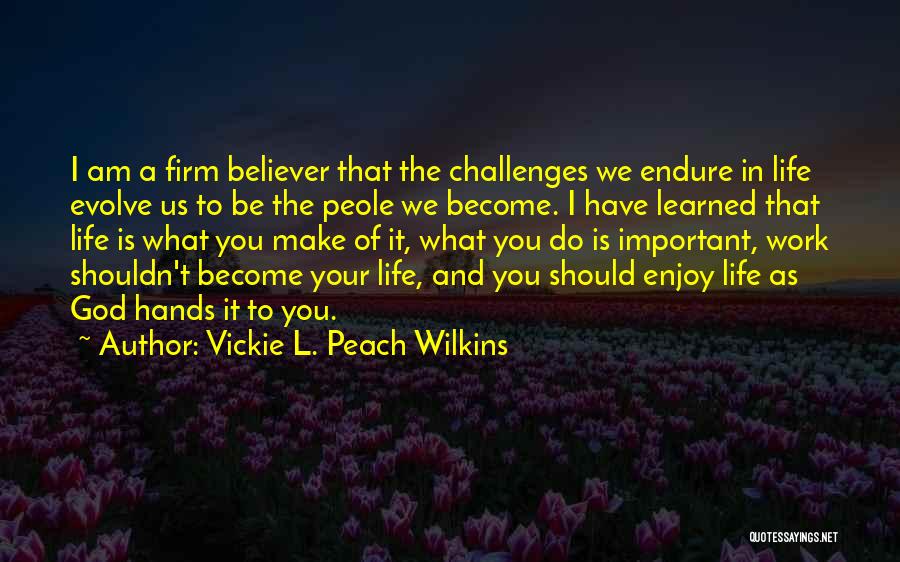 Vickie L. Peach Wilkins Quotes: I Am A Firm Believer That The Challenges We Endure In Life Evolve Us To Be The Peole We Become.