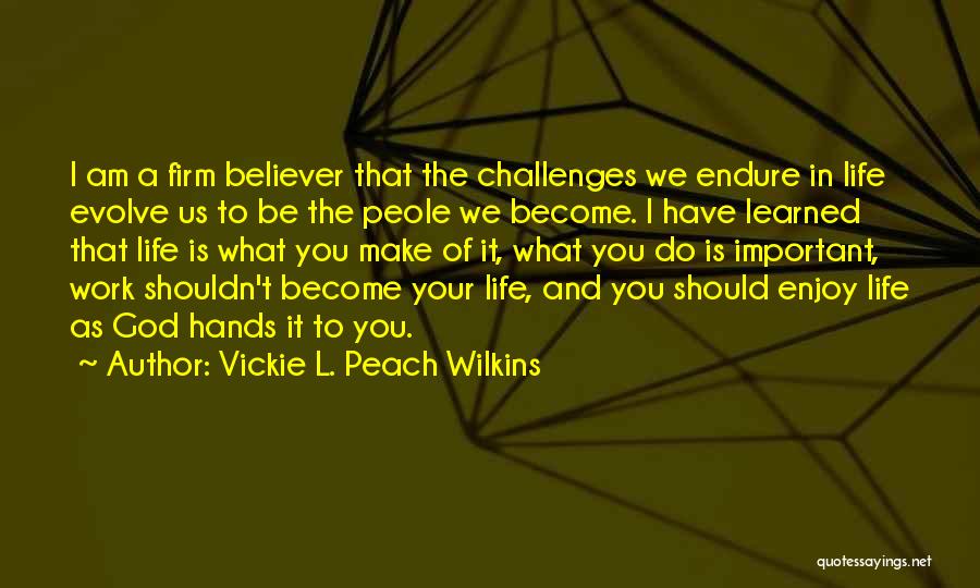 Vickie L. Peach Wilkins Quotes: I Am A Firm Believer That The Challenges We Endure In Life Evolve Us To Be The Peole We Become.