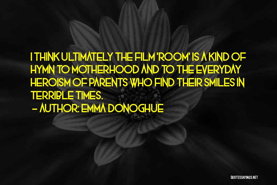 Emma Donoghue Quotes: I Think Ultimately The Film 'room' Is A Kind Of Hymn To Motherhood And To The Everyday Heroism Of Parents