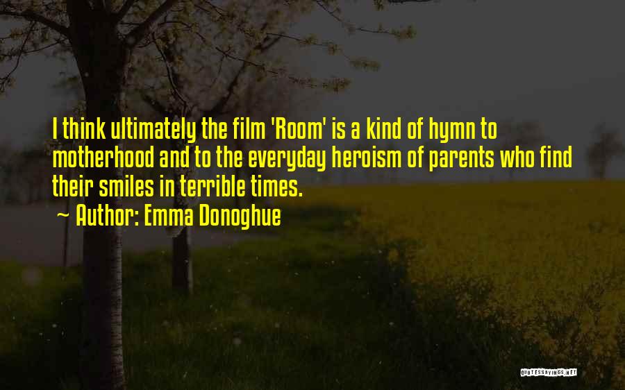 Emma Donoghue Quotes: I Think Ultimately The Film 'room' Is A Kind Of Hymn To Motherhood And To The Everyday Heroism Of Parents