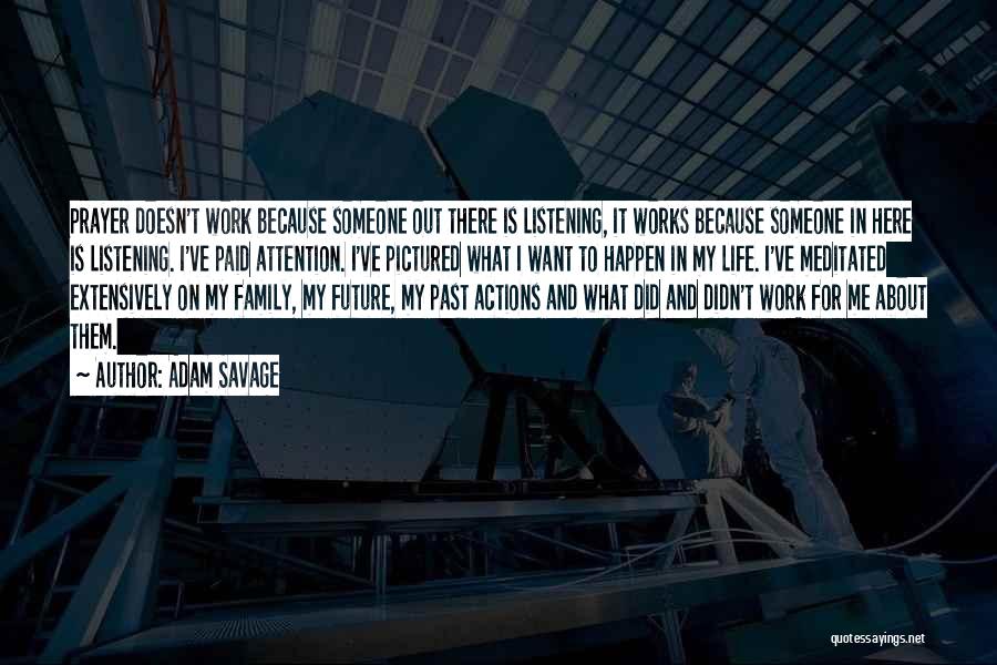 Adam Savage Quotes: Prayer Doesn't Work Because Someone Out There Is Listening, It Works Because Someone In Here Is Listening. I've Paid Attention.