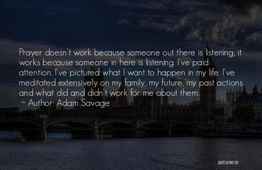 Adam Savage Quotes: Prayer Doesn't Work Because Someone Out There Is Listening, It Works Because Someone In Here Is Listening. I've Paid Attention.
