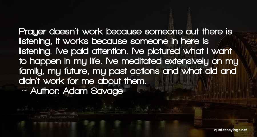 Adam Savage Quotes: Prayer Doesn't Work Because Someone Out There Is Listening, It Works Because Someone In Here Is Listening. I've Paid Attention.