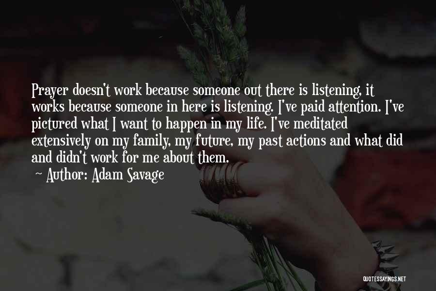 Adam Savage Quotes: Prayer Doesn't Work Because Someone Out There Is Listening, It Works Because Someone In Here Is Listening. I've Paid Attention.