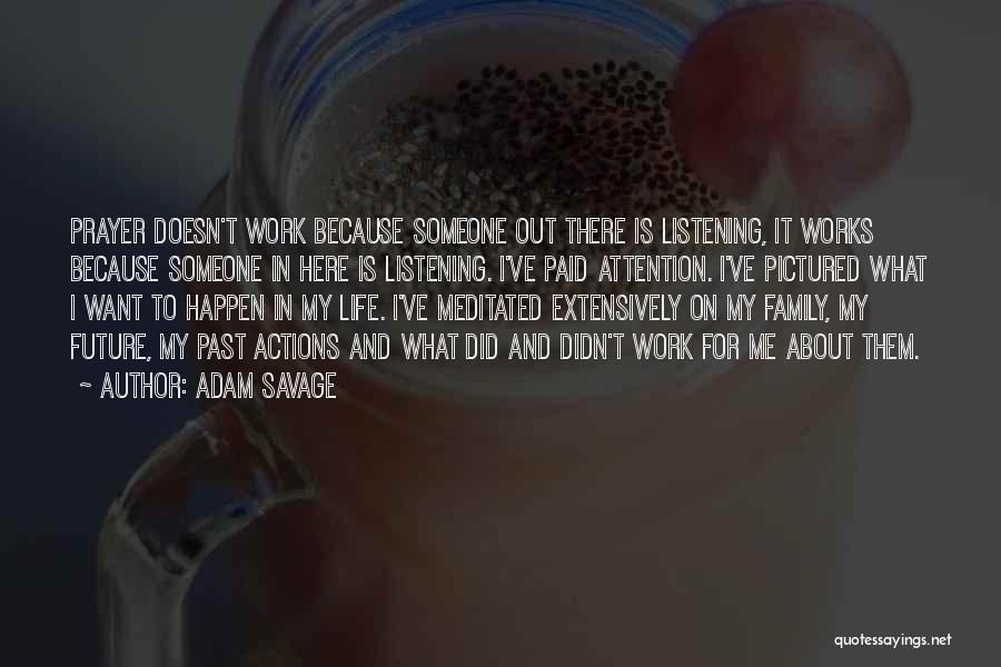 Adam Savage Quotes: Prayer Doesn't Work Because Someone Out There Is Listening, It Works Because Someone In Here Is Listening. I've Paid Attention.