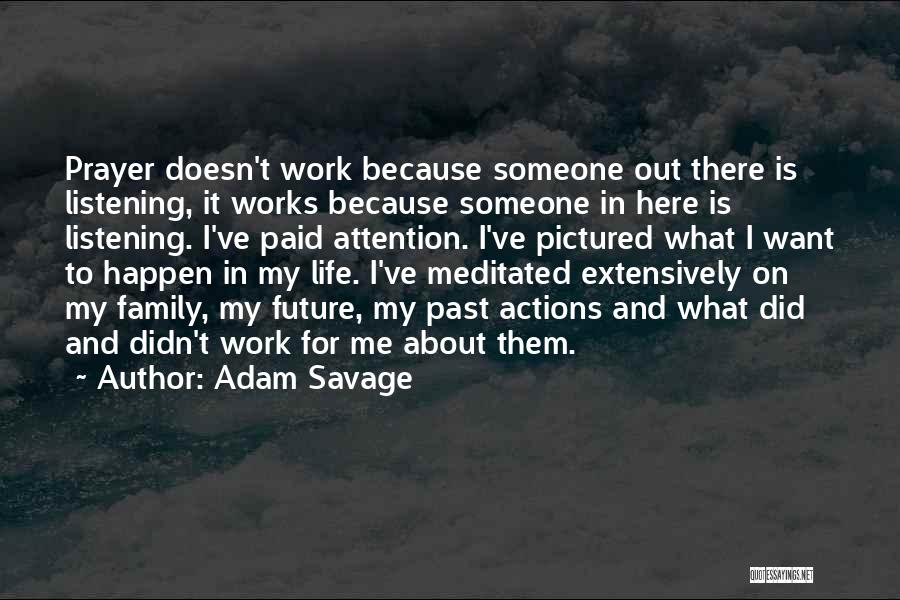 Adam Savage Quotes: Prayer Doesn't Work Because Someone Out There Is Listening, It Works Because Someone In Here Is Listening. I've Paid Attention.