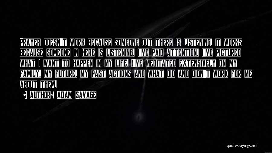 Adam Savage Quotes: Prayer Doesn't Work Because Someone Out There Is Listening, It Works Because Someone In Here Is Listening. I've Paid Attention.