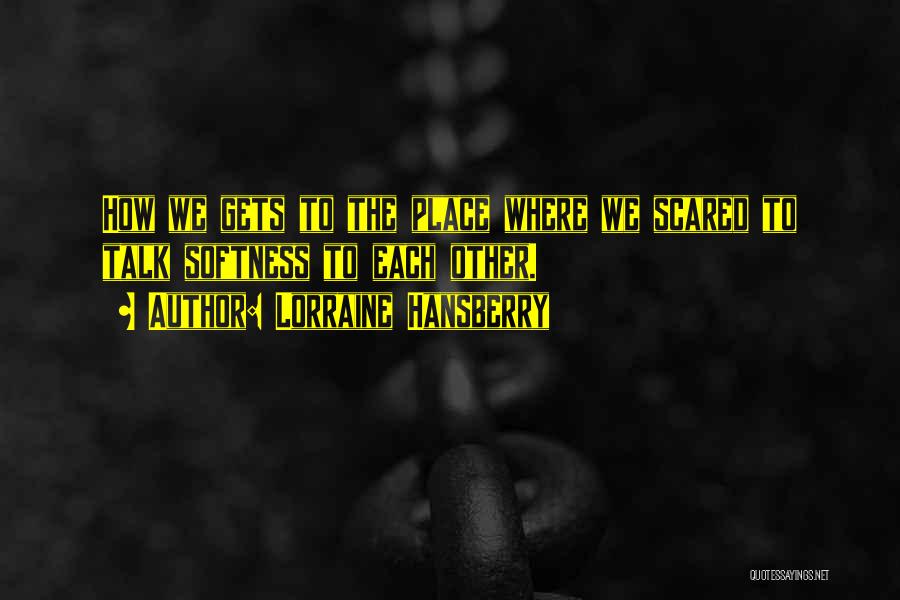Lorraine Hansberry Quotes: How We Gets To The Place Where We Scared To Talk Softness To Each Other.