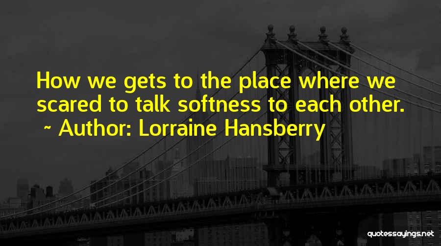 Lorraine Hansberry Quotes: How We Gets To The Place Where We Scared To Talk Softness To Each Other.