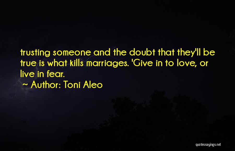 Toni Aleo Quotes: Trusting Someone And The Doubt That They'll Be True Is What Kills Marriages. 'give In To Love, Or Live In