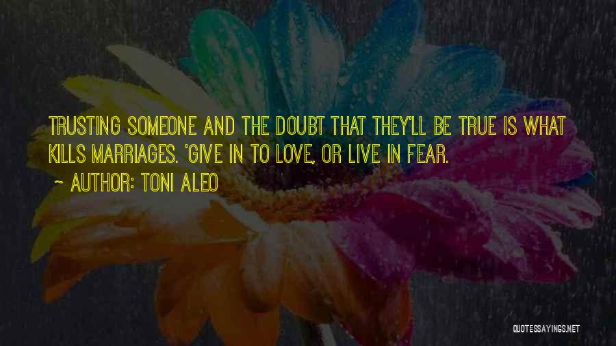 Toni Aleo Quotes: Trusting Someone And The Doubt That They'll Be True Is What Kills Marriages. 'give In To Love, Or Live In