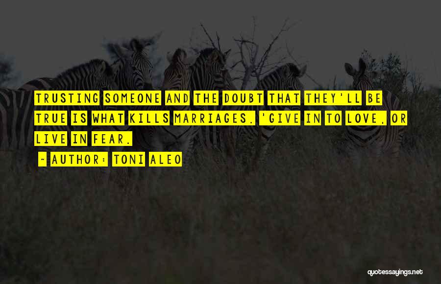 Toni Aleo Quotes: Trusting Someone And The Doubt That They'll Be True Is What Kills Marriages. 'give In To Love, Or Live In