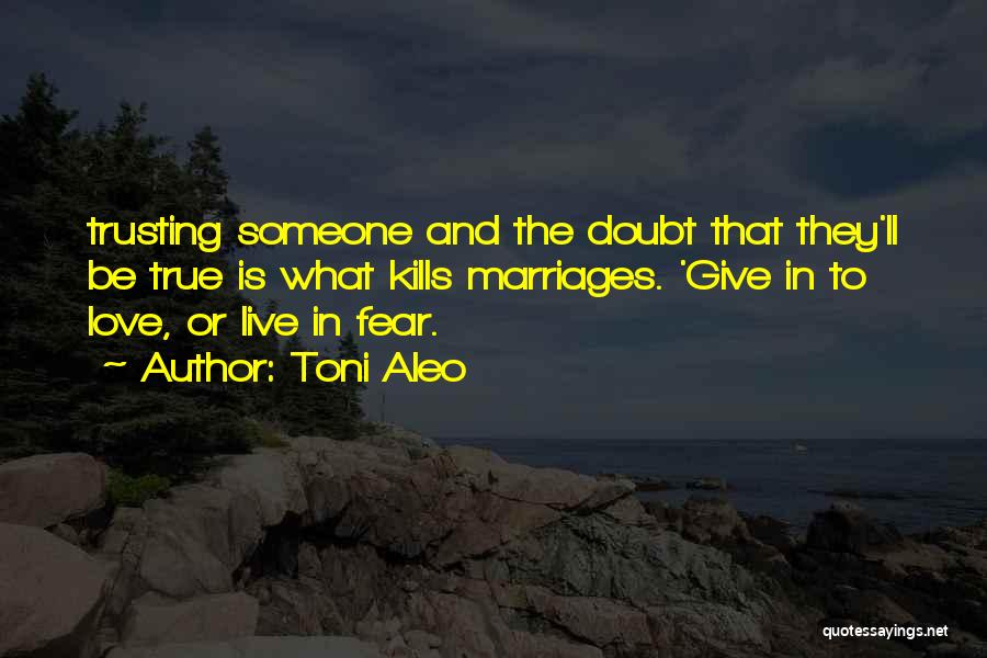Toni Aleo Quotes: Trusting Someone And The Doubt That They'll Be True Is What Kills Marriages. 'give In To Love, Or Live In