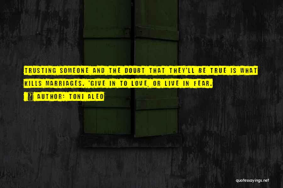 Toni Aleo Quotes: Trusting Someone And The Doubt That They'll Be True Is What Kills Marriages. 'give In To Love, Or Live In