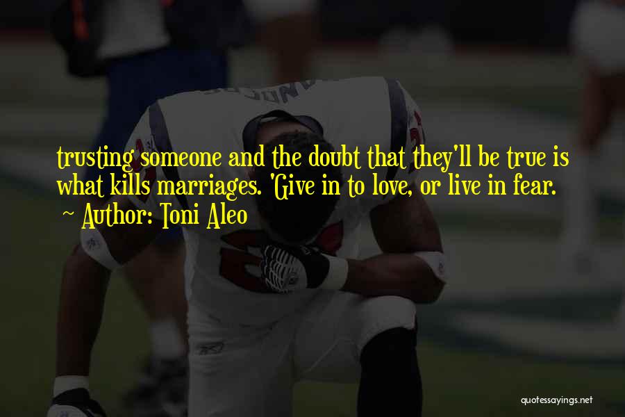 Toni Aleo Quotes: Trusting Someone And The Doubt That They'll Be True Is What Kills Marriages. 'give In To Love, Or Live In