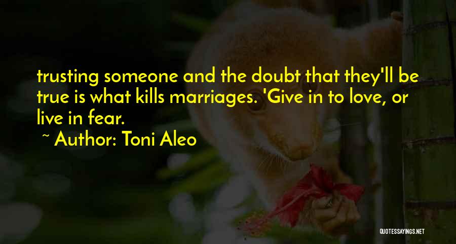 Toni Aleo Quotes: Trusting Someone And The Doubt That They'll Be True Is What Kills Marriages. 'give In To Love, Or Live In