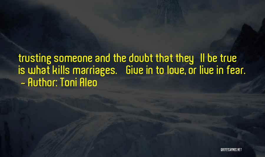 Toni Aleo Quotes: Trusting Someone And The Doubt That They'll Be True Is What Kills Marriages. 'give In To Love, Or Live In