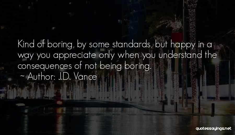 J.D. Vance Quotes: Kind Of Boring, By Some Standards, But Happy In A Way You Appreciate Only When You Understand The Consequences Of