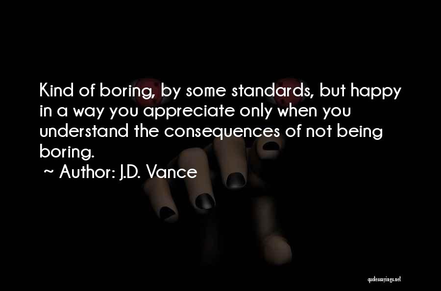 J.D. Vance Quotes: Kind Of Boring, By Some Standards, But Happy In A Way You Appreciate Only When You Understand The Consequences Of