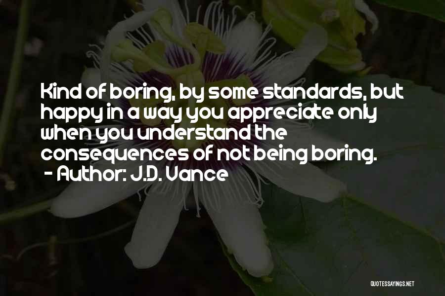 J.D. Vance Quotes: Kind Of Boring, By Some Standards, But Happy In A Way You Appreciate Only When You Understand The Consequences Of