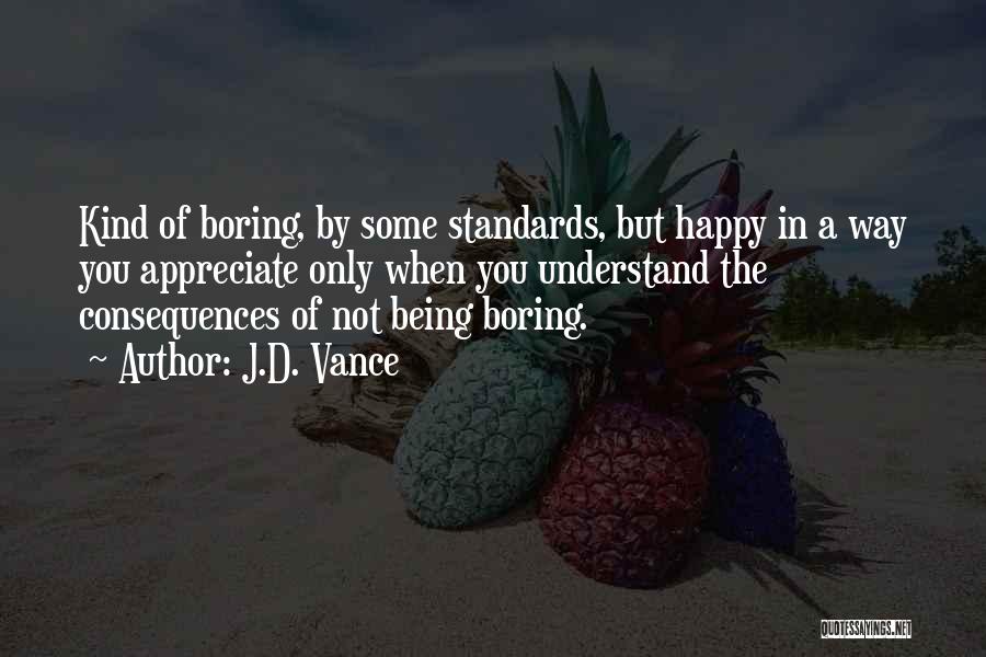 J.D. Vance Quotes: Kind Of Boring, By Some Standards, But Happy In A Way You Appreciate Only When You Understand The Consequences Of