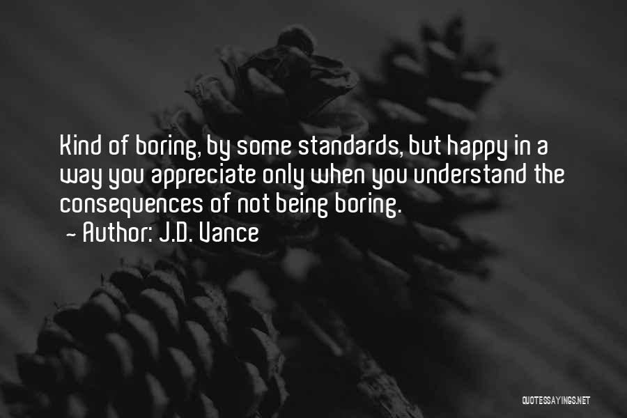 J.D. Vance Quotes: Kind Of Boring, By Some Standards, But Happy In A Way You Appreciate Only When You Understand The Consequences Of