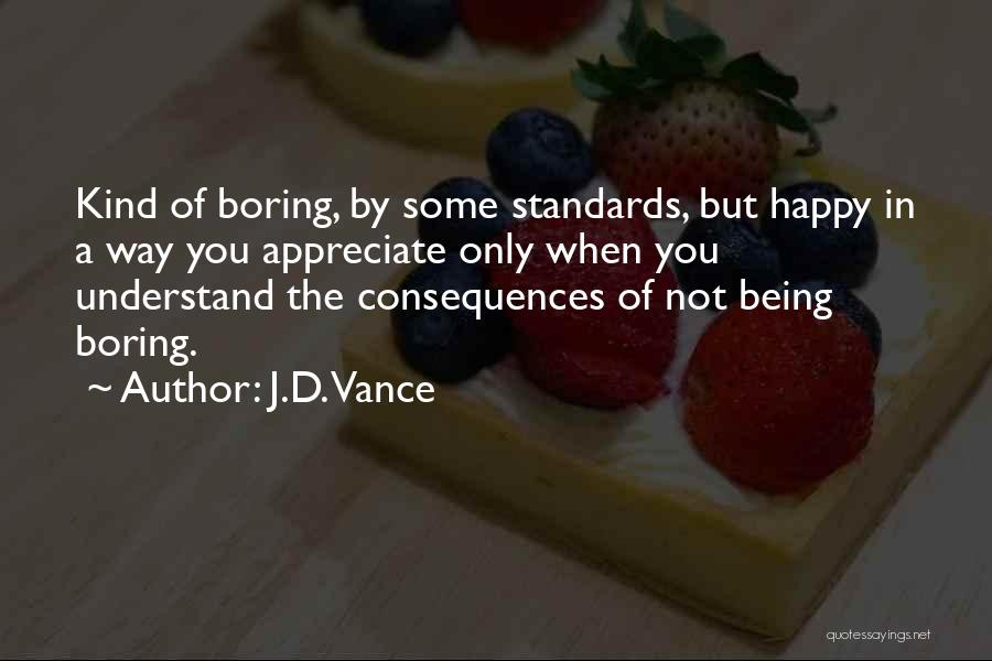 J.D. Vance Quotes: Kind Of Boring, By Some Standards, But Happy In A Way You Appreciate Only When You Understand The Consequences Of