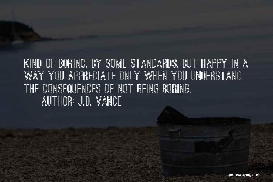 J.D. Vance Quotes: Kind Of Boring, By Some Standards, But Happy In A Way You Appreciate Only When You Understand The Consequences Of