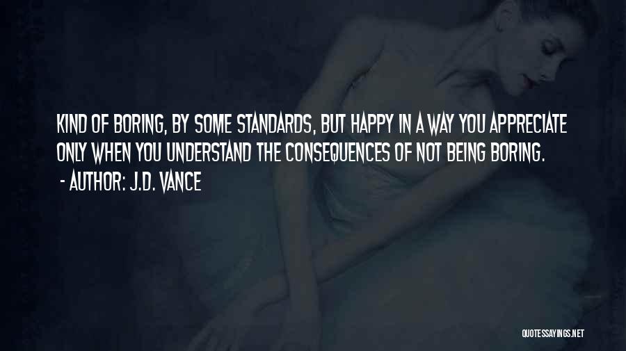 J.D. Vance Quotes: Kind Of Boring, By Some Standards, But Happy In A Way You Appreciate Only When You Understand The Consequences Of