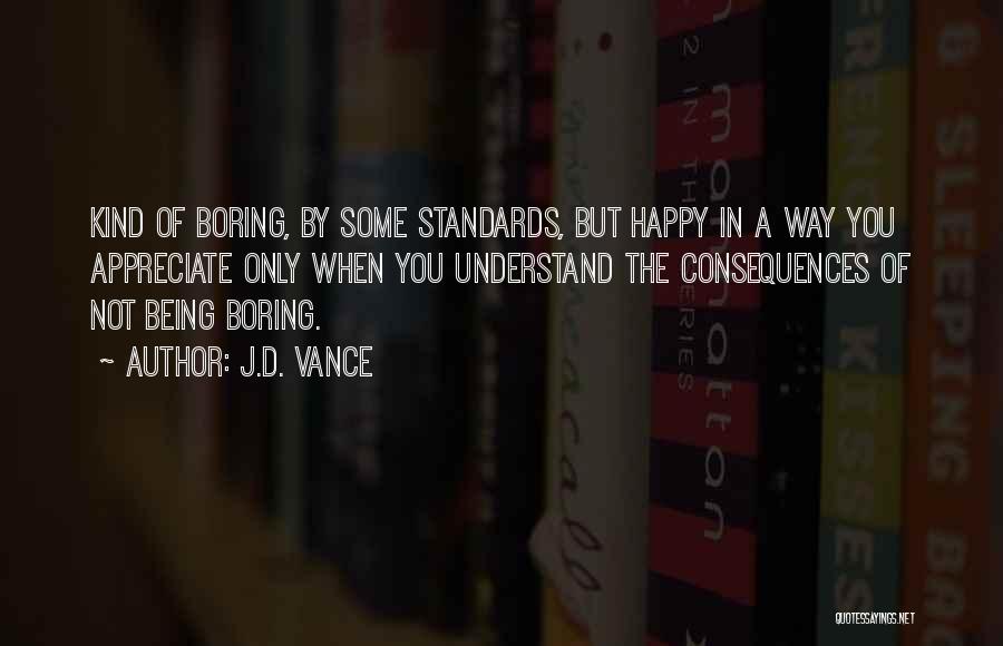 J.D. Vance Quotes: Kind Of Boring, By Some Standards, But Happy In A Way You Appreciate Only When You Understand The Consequences Of