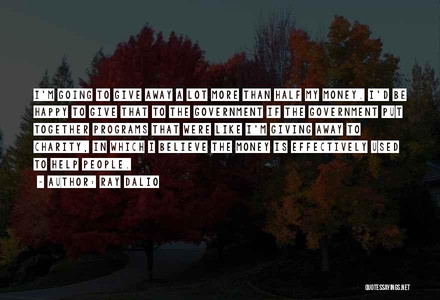 Ray Dalio Quotes: I'm Going To Give Away A Lot More Than Half My Money. I'd Be Happy To Give That To The