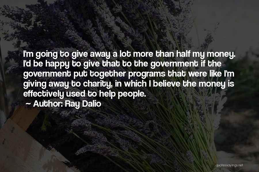 Ray Dalio Quotes: I'm Going To Give Away A Lot More Than Half My Money. I'd Be Happy To Give That To The