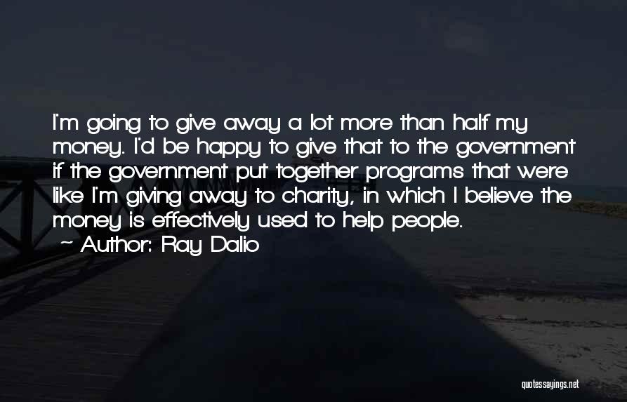 Ray Dalio Quotes: I'm Going To Give Away A Lot More Than Half My Money. I'd Be Happy To Give That To The