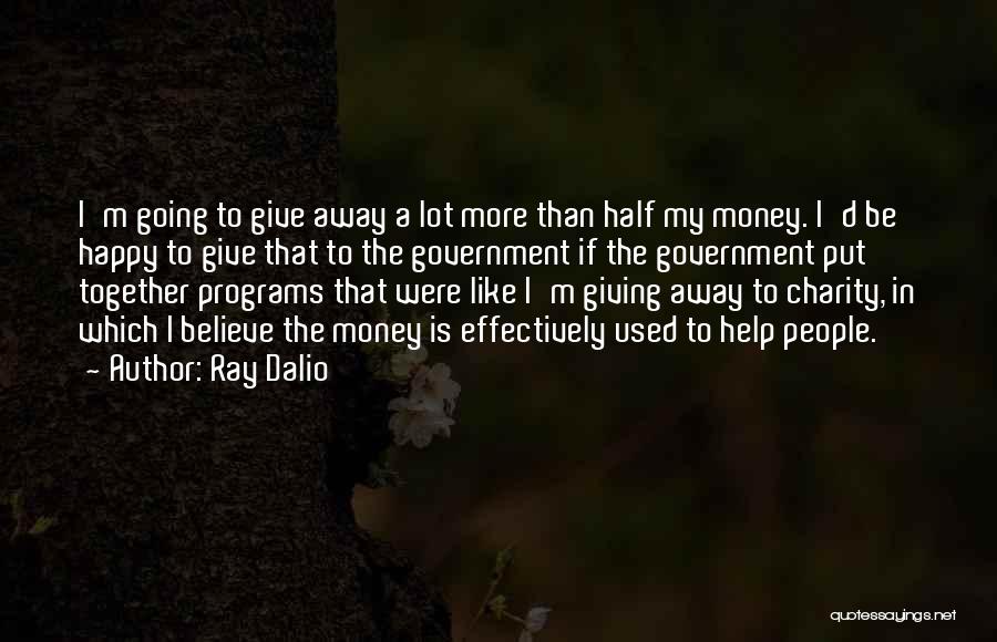 Ray Dalio Quotes: I'm Going To Give Away A Lot More Than Half My Money. I'd Be Happy To Give That To The