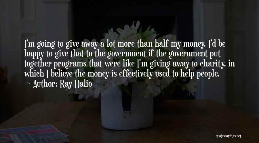 Ray Dalio Quotes: I'm Going To Give Away A Lot More Than Half My Money. I'd Be Happy To Give That To The