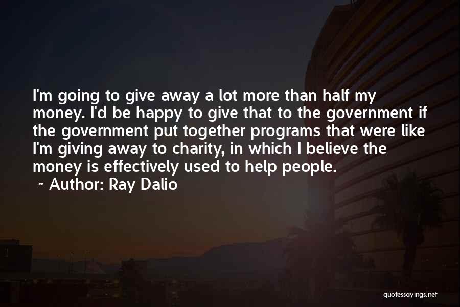 Ray Dalio Quotes: I'm Going To Give Away A Lot More Than Half My Money. I'd Be Happy To Give That To The