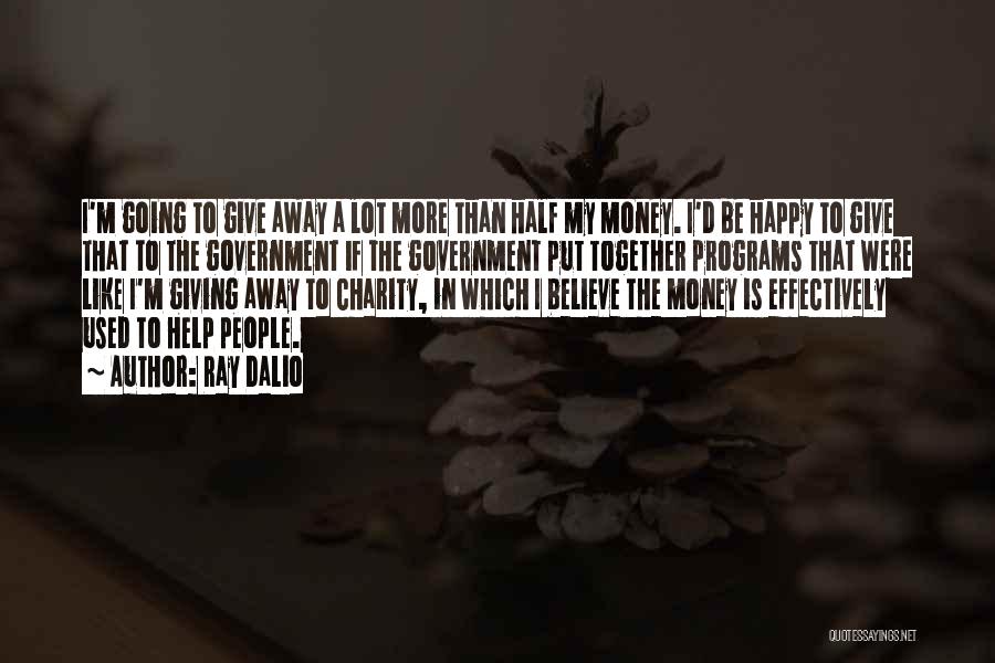 Ray Dalio Quotes: I'm Going To Give Away A Lot More Than Half My Money. I'd Be Happy To Give That To The