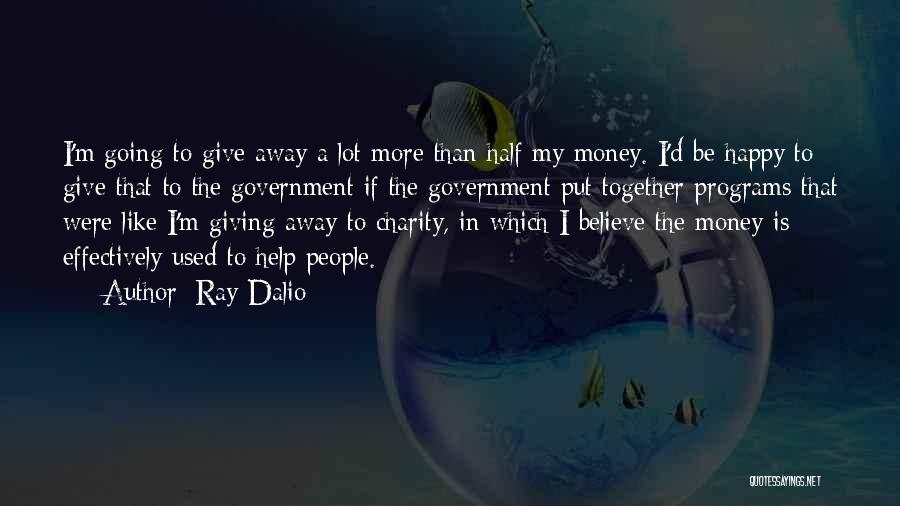 Ray Dalio Quotes: I'm Going To Give Away A Lot More Than Half My Money. I'd Be Happy To Give That To The