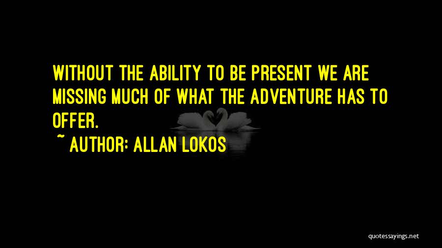 Allan Lokos Quotes: Without The Ability To Be Present We Are Missing Much Of What The Adventure Has To Offer.