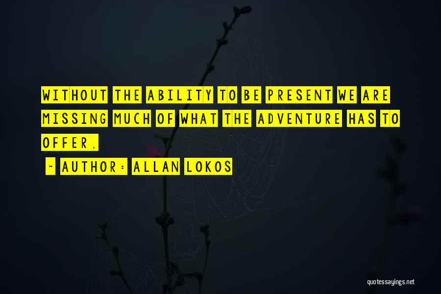 Allan Lokos Quotes: Without The Ability To Be Present We Are Missing Much Of What The Adventure Has To Offer.